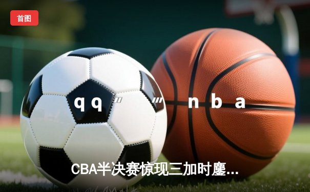 CBA半决赛惊现三加时鏖战 广东宏远157-153逆转浙江稠州