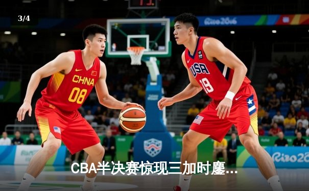 CBA半决赛惊现三加时鏖战 辽宁本钢逆转广东宏远夺赛点 - 3