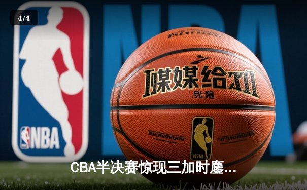 CBA半决赛惊现三加时鏖战 辽宁本钢逆转广东宏远夺赛点 - 4