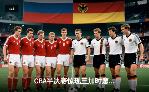 CBA半决赛惊现三加时鏖战 辽宁本钢逆转广东宏远夺赛点 - 4