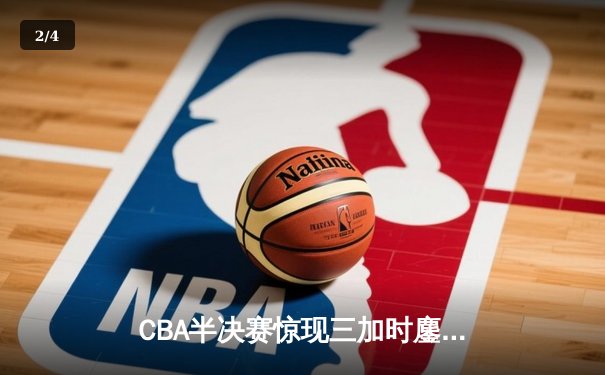 CBA半决赛惊现三加时鏖战 辽宁本钢逆转广东宏远夺赛点 - 2