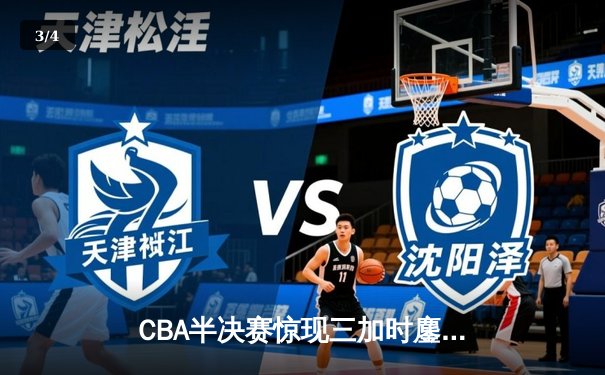 CBA半决赛惊现三加时鏖战 辽宁本钢逆转广东宏远夺赛点 - 3