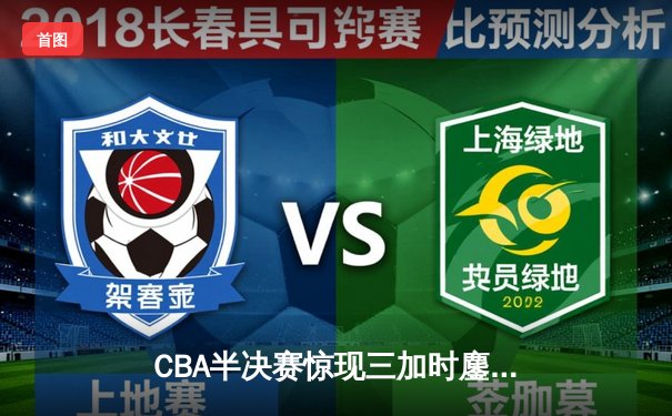 CBA半决赛惊现三加时鏖战 辽宁本钢逆转广东宏远夺赛点