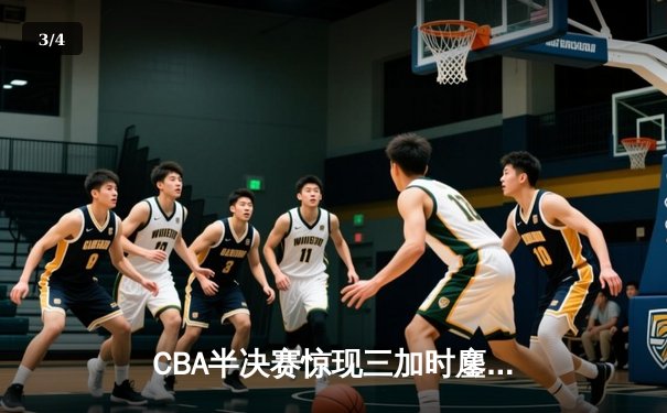 CBA半决赛惊现三加时鏖战 辽宁本钢逆转广东宏远夺赛点 - 3