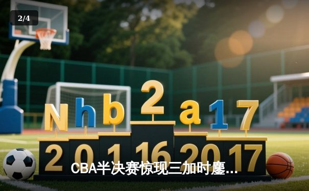 CBA半决赛惊现三加时鏖战 辽宁本钢逆转广东宏远夺赛点 - 2