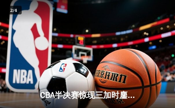 CBA半决赛惊现三加时鏖战 辽宁本钢逆转广东宏远夺赛点 - 2