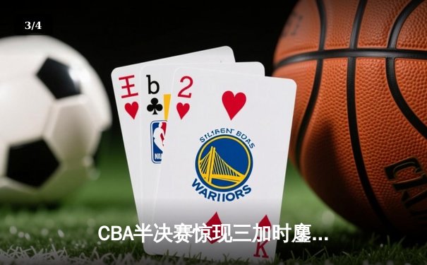 CBA半决赛惊现三加时鏖战 辽宁本钢逆转广东宏远夺赛点 - 3