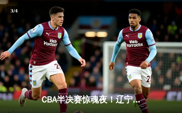 CBA半决赛惊魂夜！辽宁本钢加时逆转广东宏远，赵继伟砍35分创生涯新高 - 3