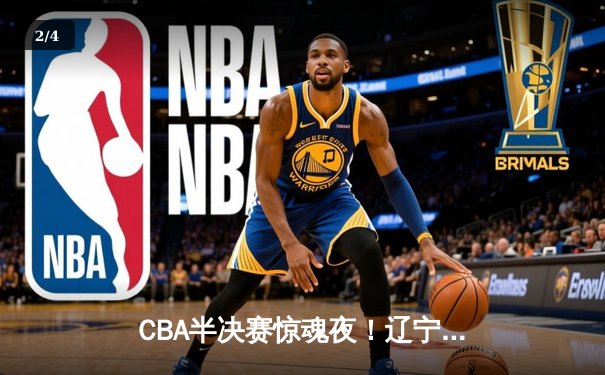 CBA半决赛惊魂夜！辽宁本钢加时逆转广东宏远，赵继伟砍35分创生涯新高 - 2