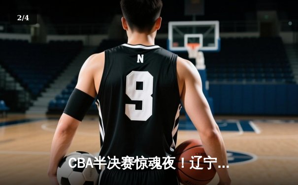 CBA半决赛惊魂夜！辽宁本钢加时逆转广东宏远，赵继伟砍35分创生涯新高 - 2