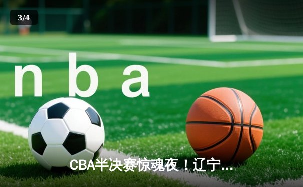 CBA半决赛惊魂夜！辽宁本钢加时逆转广东宏远，赵继伟砍35分创生涯新高 - 3