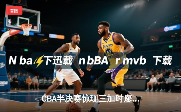 CBA半决赛惊现三加时鏖战 辽宁本钢逆转广东宏远夺赛点