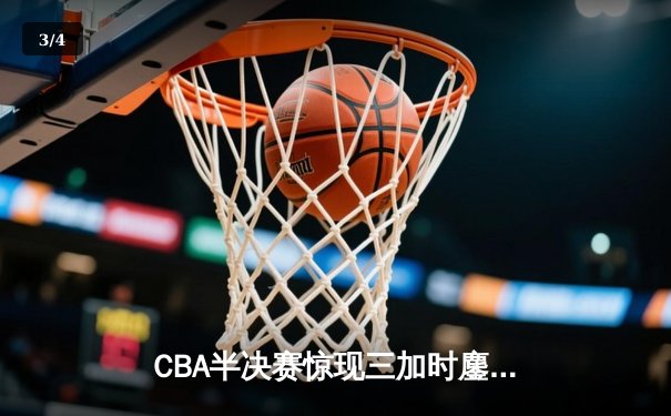 CBA半决赛惊现三加时鏖战 辽宁本钢逆转广东宏远夺赛点 - 3