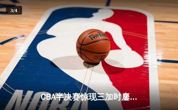 CBA半决赛惊现三加时鏖战 辽宁本钢逆转广东宏远夺赛点 - 3