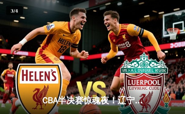 CBA半决赛惊魂夜！辽宁本钢加时逆转广东宏远，赵继伟砍35分创生涯新高 - 3