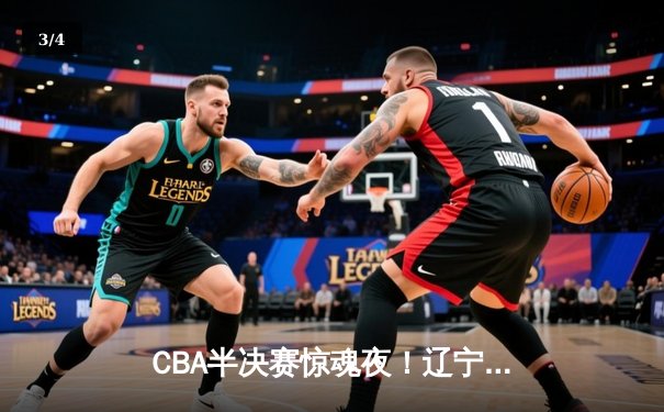 CBA半决赛惊魂夜！辽宁男篮加时逆转广东，张镇麟37分创生涯新高 - 3
