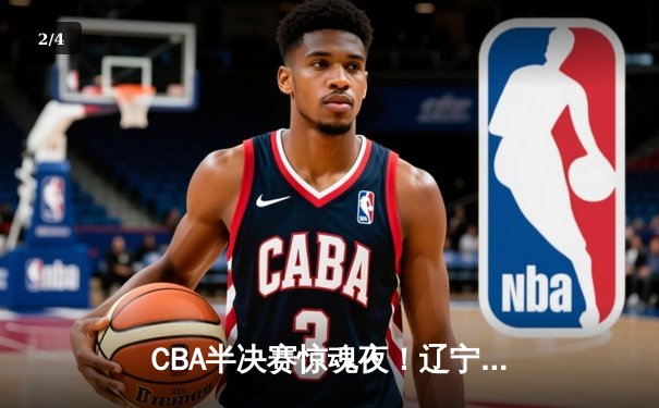 CBA半决赛惊魂夜！辽宁本钢加时逆转广东宏远，赵继伟砍35分创生涯新高 - 2