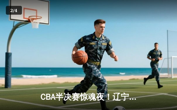 CBA半决赛惊魂夜！辽宁本钢加时逆转广东宏远，赵继伟砍35分创生涯新高 - 2