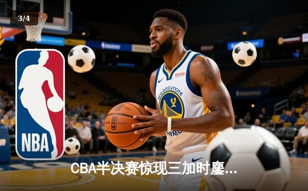 CBA半决赛惊现三加时鏖战 辽宁本钢逆转广东宏远总分2-1领先 - 3