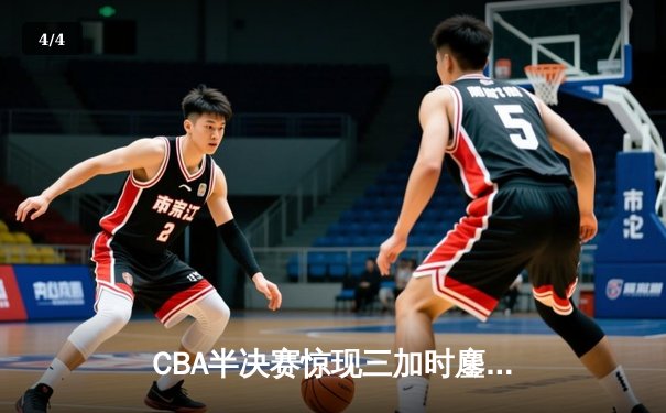 CBA半决赛惊现三加时鏖战 辽宁本钢逆转广东宏远总分2-1领先 - 4