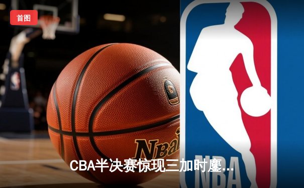 CBA半决赛惊现三加时鏖战 辽宁本钢逆转广东宏远创历史