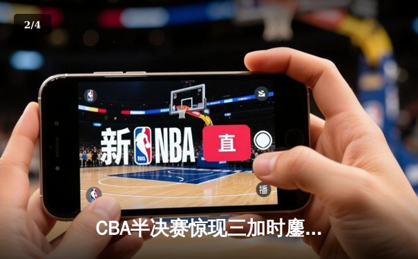 CBA半决赛惊现三加时鏖战 辽宁本钢逆转广东宏远创历史 - 2
