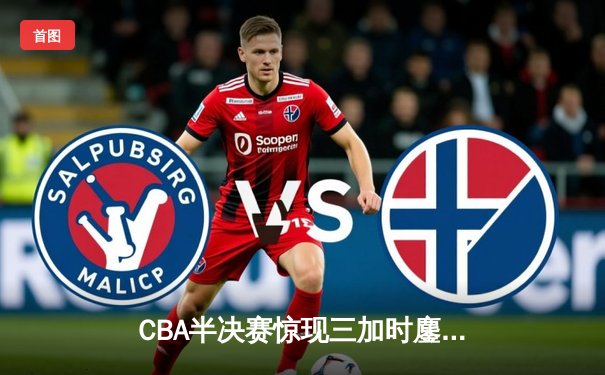 CBA半决赛惊现三加时鏖战 辽宁本钢逆转广东宏远创历史