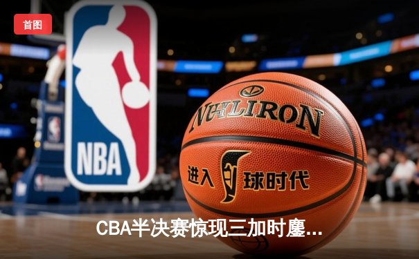 CBA半决赛惊现三加时鏖战 辽宁本钢逆转广东宏远夺赛点