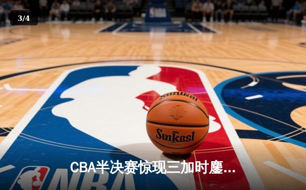 CBA半决赛惊现三加时鏖战 辽宁本钢逆转广东宏远夺赛点 - 3
