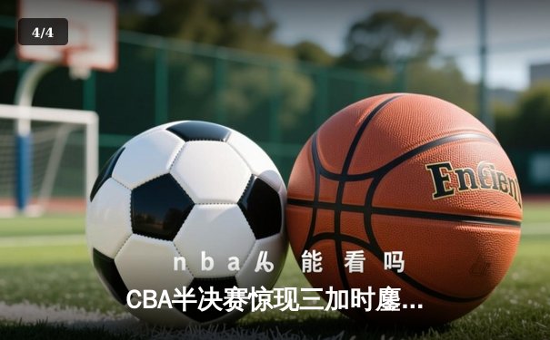 CBA半决赛惊现三加时鏖战 辽宁本钢逆转广东宏远夺赛点 - 4