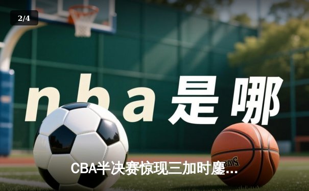CBA半决赛惊现三加时鏖战 辽宁本钢逆转广东宏远创历史 - 2