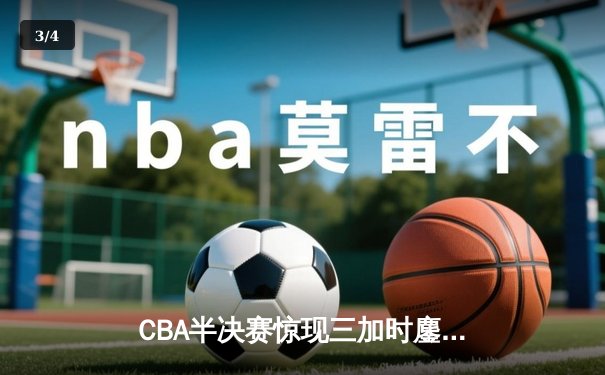 CBA半决赛惊现三加时鏖战 辽宁本钢逆转广东宏远夺赛点 - 3