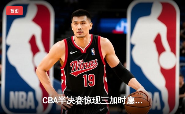 CBA半决赛惊现三加时鏖战 广东宏远157-153逆转浙江稠州