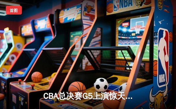 CBA总决赛G5上演惊天逆转 辽宁本钢加时险胜广东宏远卫冕总冠军