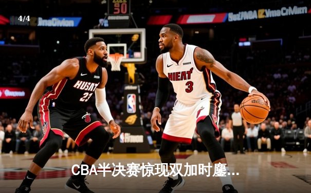 CBA半决赛惊现双加时鏖战 辽宁本钢逆转广东宏远夺赛点 - 4