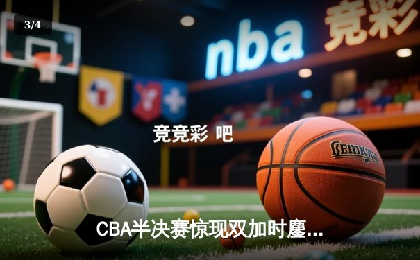 CBA半决赛惊现双加时鏖战 辽宁本钢逆转广东宏远夺赛点 - 3