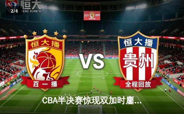 CBA半决赛惊现双加时鏖战 辽宁本钢逆转广东宏远夺赛点 - 2