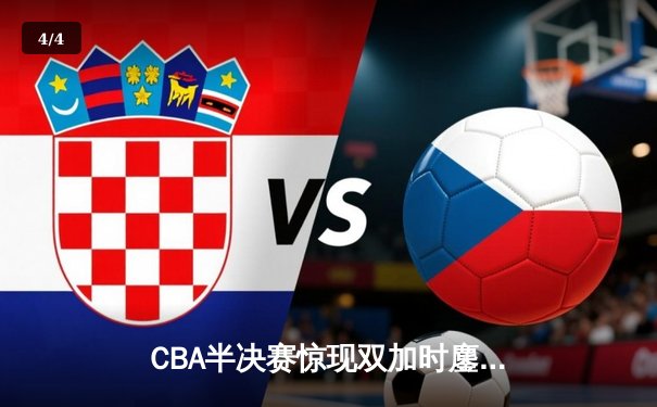 CBA半决赛惊现双加时鏖战 辽宁本钢逆转广东宏远夺赛点 - 4