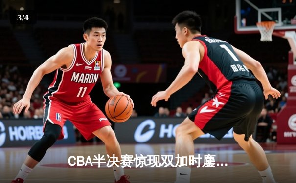 CBA半决赛惊现双加时鏖战 辽宁本钢逆转广东宏远夺赛点 - 3